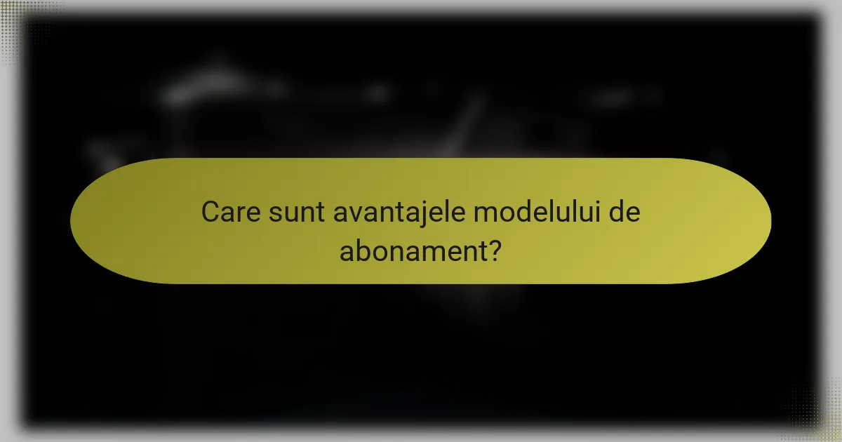 Care sunt avantajele modelului de abonament?