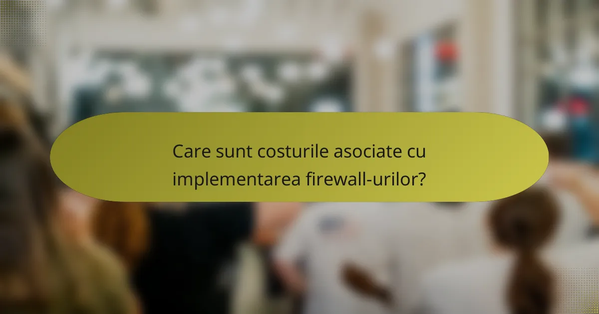 Care sunt costurile asociate cu implementarea firewall-urilor?