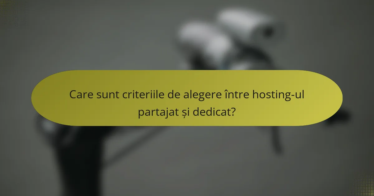 Care sunt criteriile de alegere între hosting-ul partajat și dedicat?