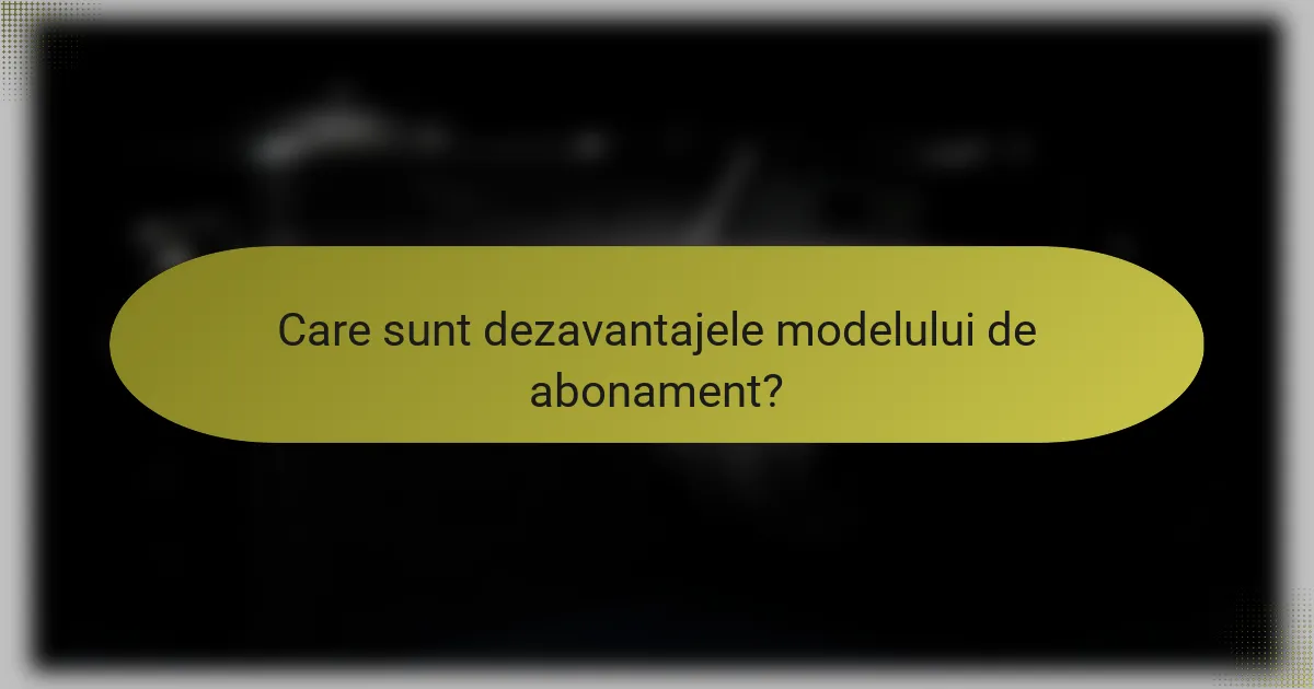 Care sunt dezavantajele modelului de abonament?