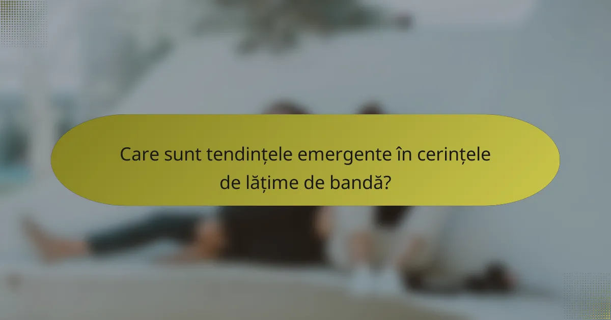 Care sunt tendințele emergente în cerințele de lățime de bandă?