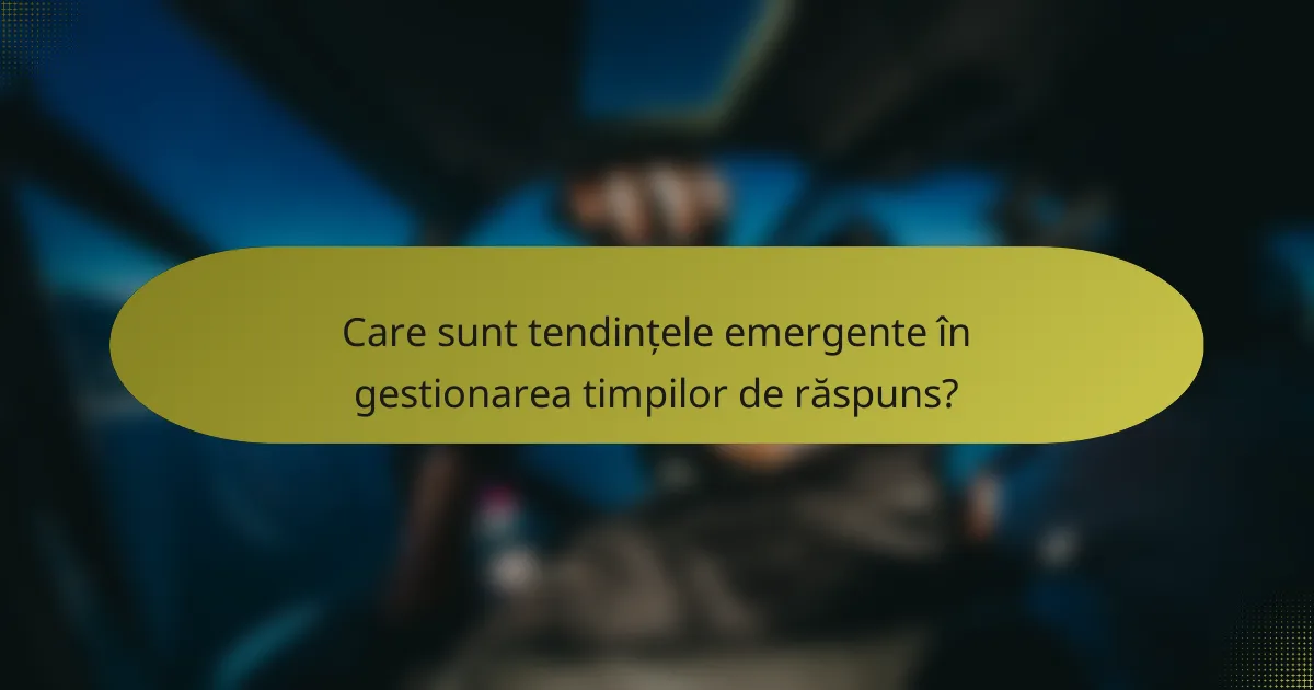 Care sunt tendințele emergente în gestionarea timpilor de răspuns?