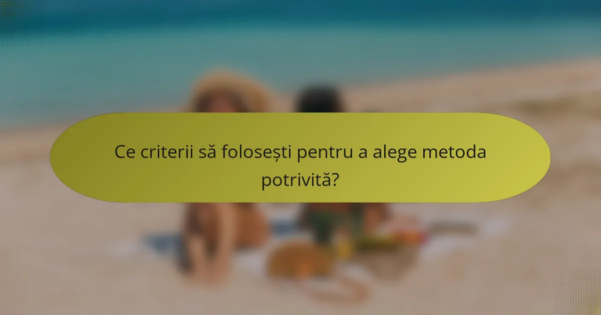 Ce criterii să folosești pentru a alege metoda potrivită?