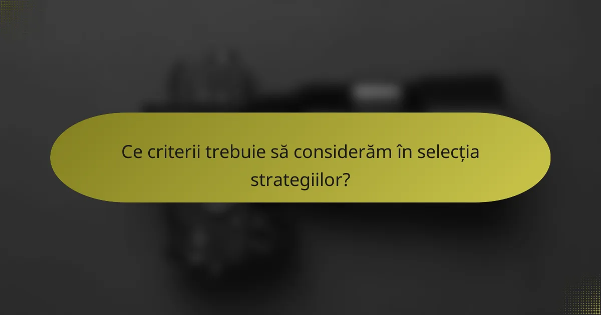 Ce criterii trebuie să considerăm în selecția strategiilor?