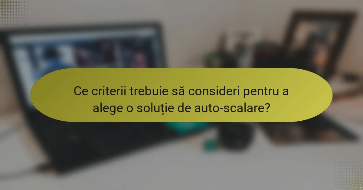 Ce criterii trebuie să consideri pentru a alege o soluție de auto-scalare?