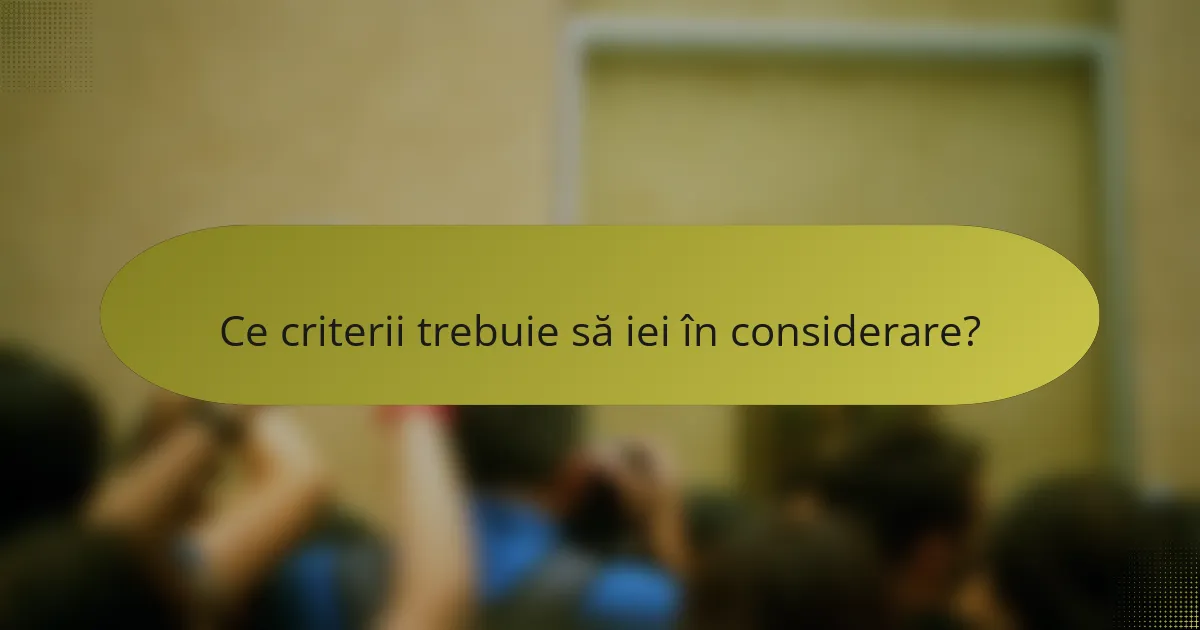 Ce criterii trebuie să iei în considerare?