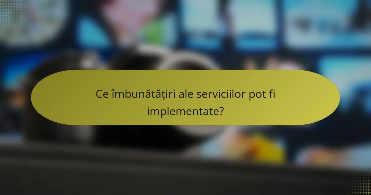 Ce îmbunătățiri ale serviciilor pot fi implementate?