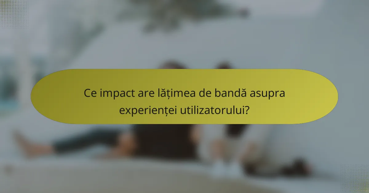 Ce impact are lățimea de bandă asupra experienței utilizatorului?
