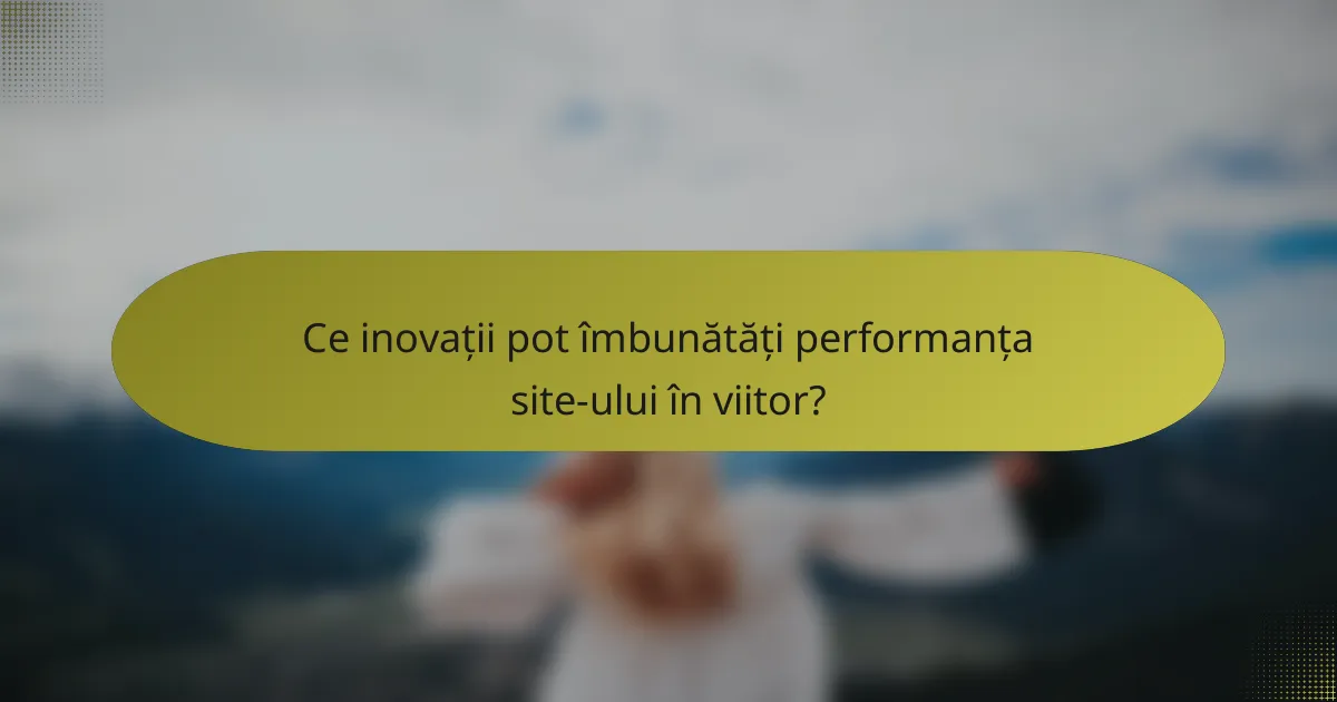 Ce inovații pot îmbunătăți performanța site-ului în viitor?