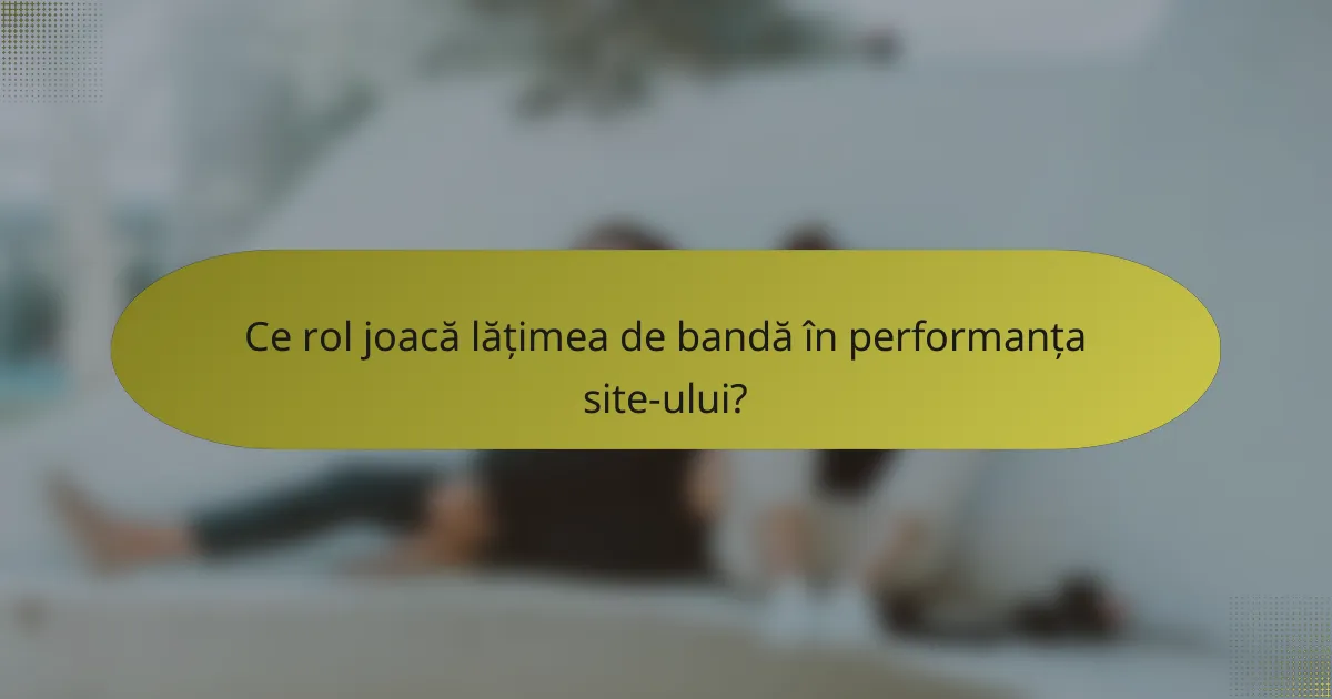 Ce rol joacă lățimea de bandă în performanța site-ului?