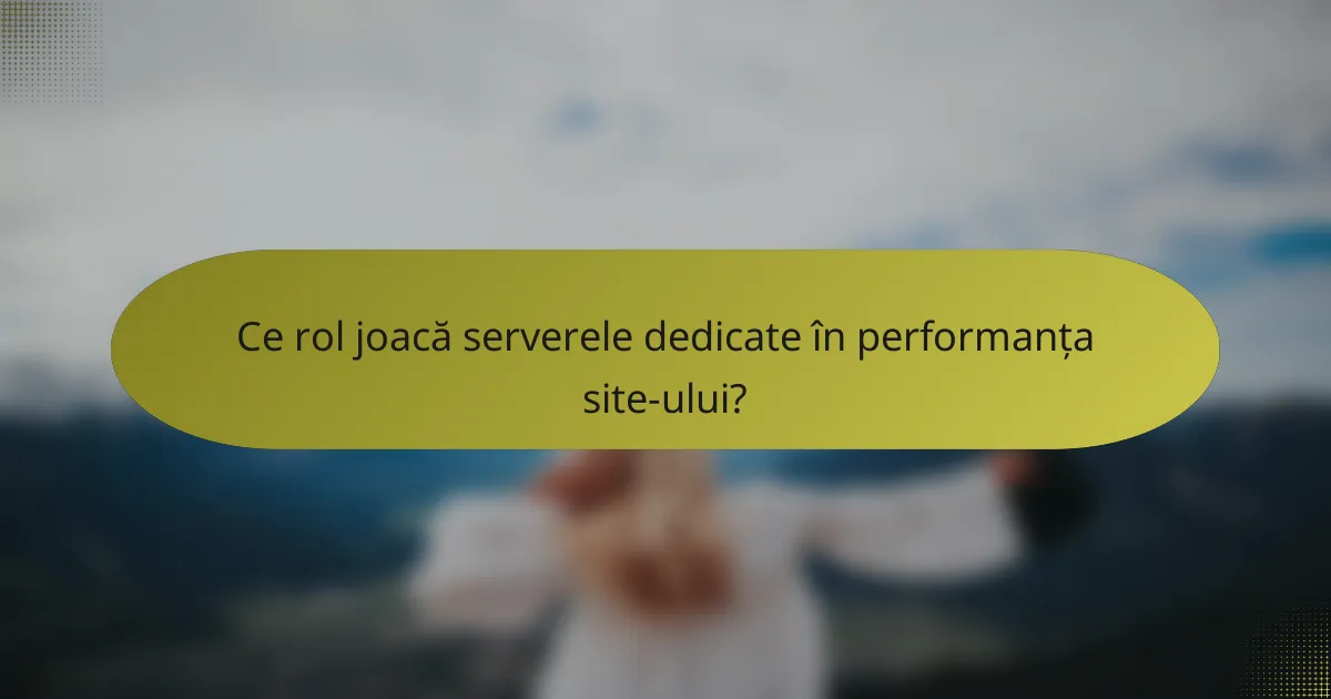 Ce rol joacă serverele dedicate în performanța site-ului?