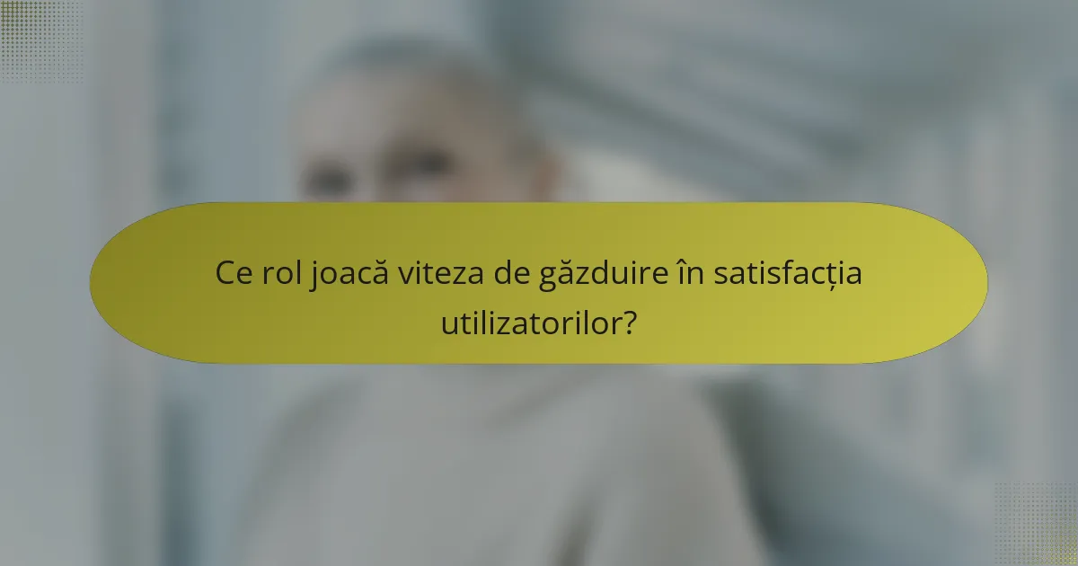 Ce rol joacă viteza de găzduire în satisfacția utilizatorilor?