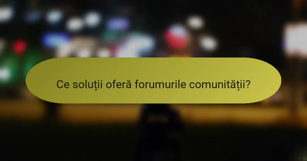 Ce soluții oferă forumurile comunității?