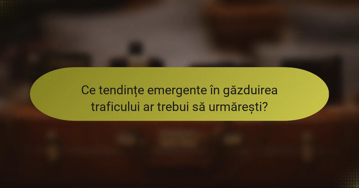 Ce tendințe emergente în găzduirea traficului ar trebui să urmărești?