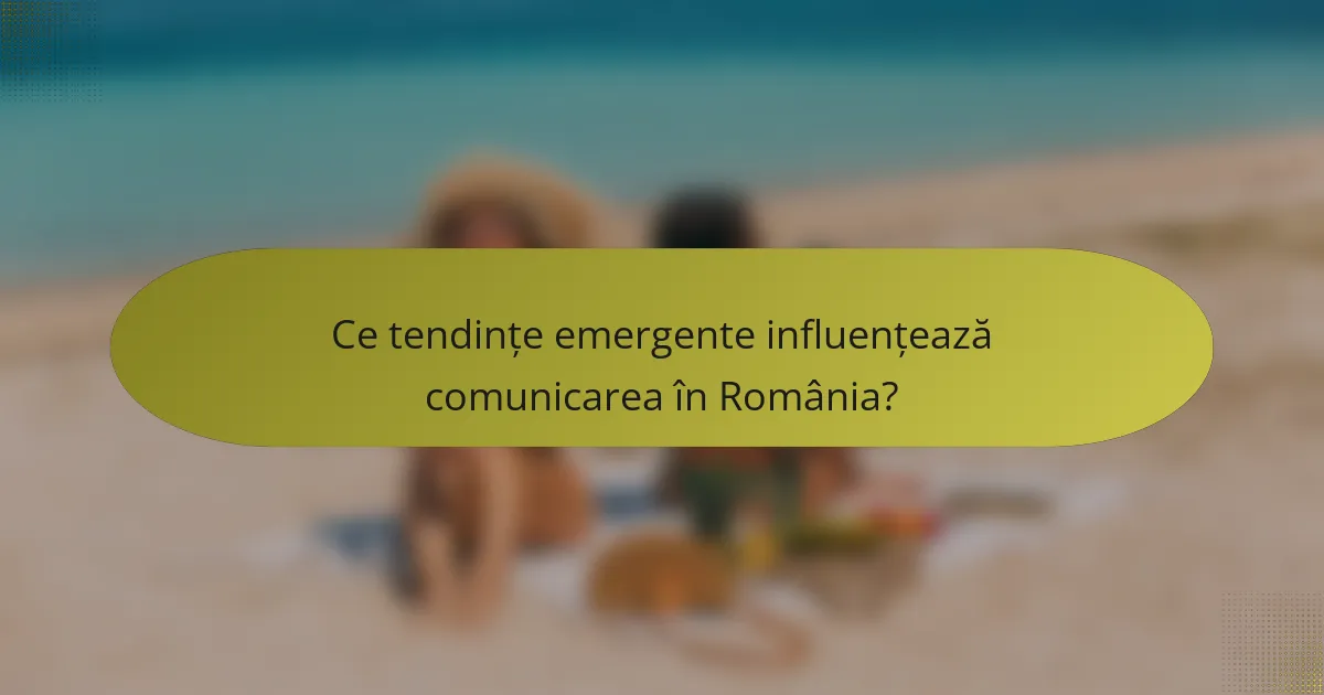 Ce tendințe emergente influențează comunicarea în România?