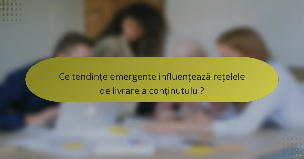 Ce tendințe emergente influențează rețelele de livrare a conținutului?