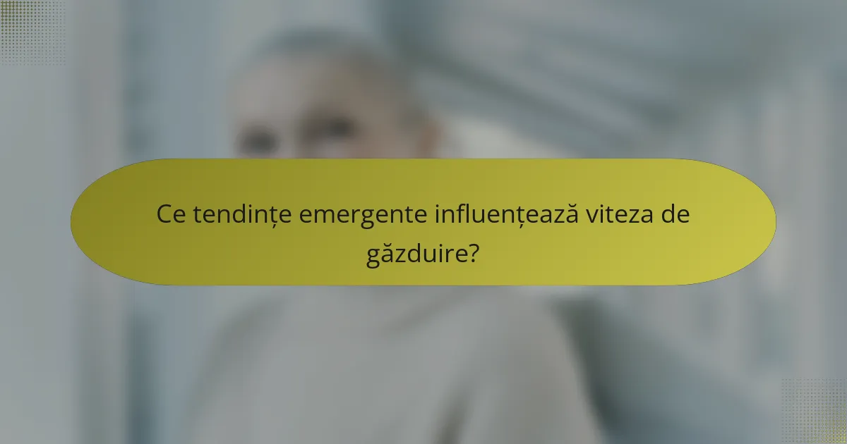 Ce tendințe emergente influențează viteza de găzduire?