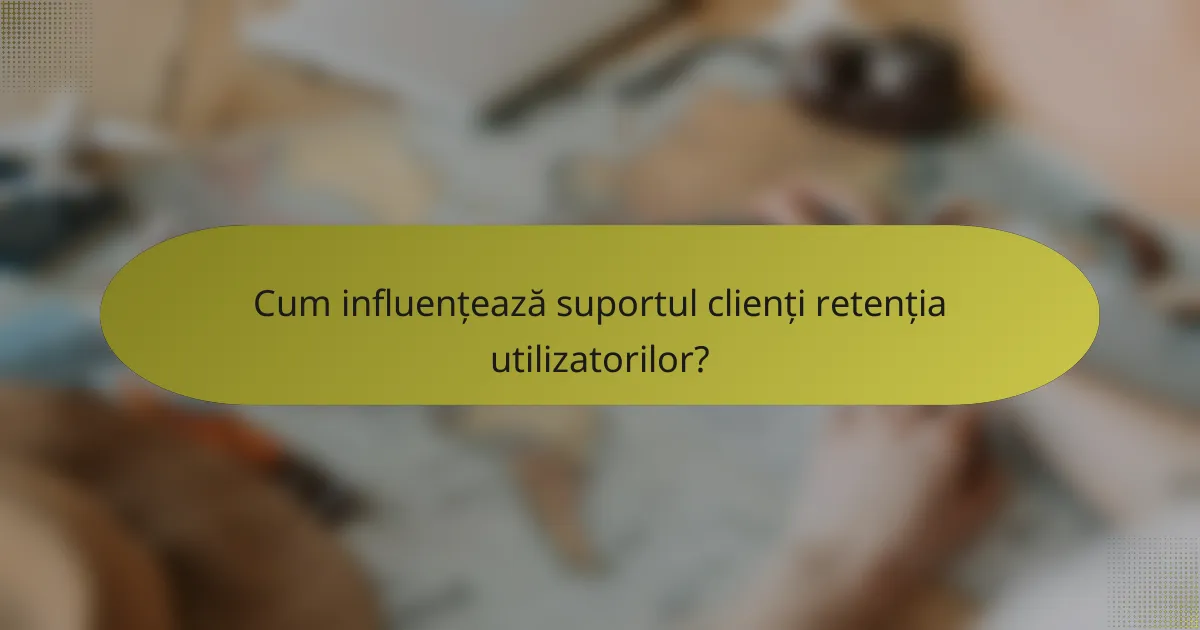 Cum influențează suportul clienți retenția utilizatorilor?