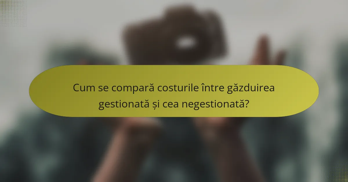 Cum se compară costurile între găzduirea gestionată și cea negestionată?